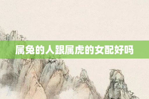 属兔的人跟属虎的女配好吗