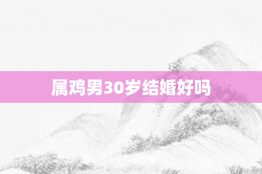 属鸡男30岁结婚好吗