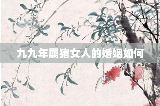 九九年属猪女人的婚姻如何