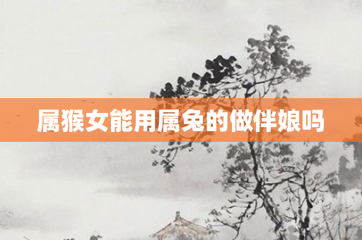 属猴女能用属兔的做伴娘吗