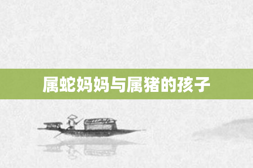 属蛇妈妈与属猪的孩子