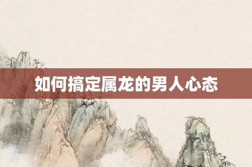 如何搞定属龙的男人心态