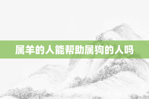 属羊的人能帮助属狗的人吗