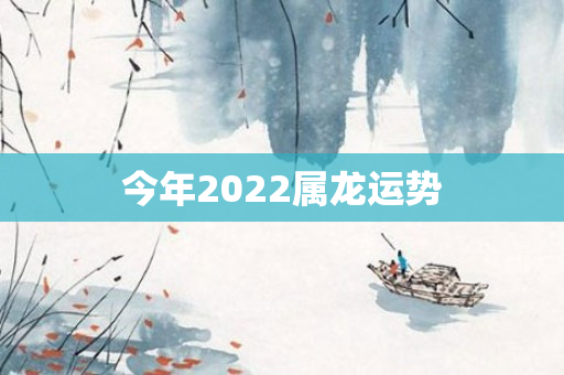 今年2022属龙运势
