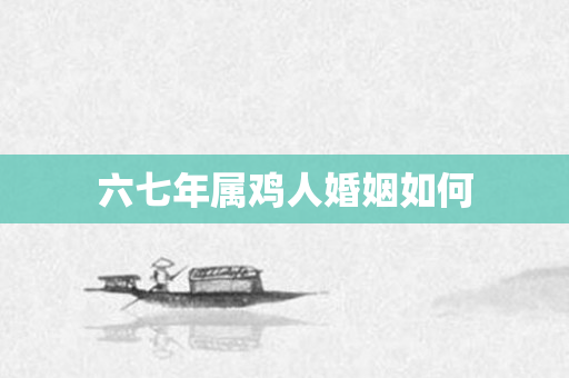六七年属鸡人婚姻如何