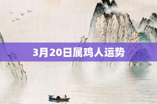 3月20日属鸡人运势