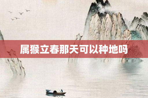 属猴立春那天可以种地吗