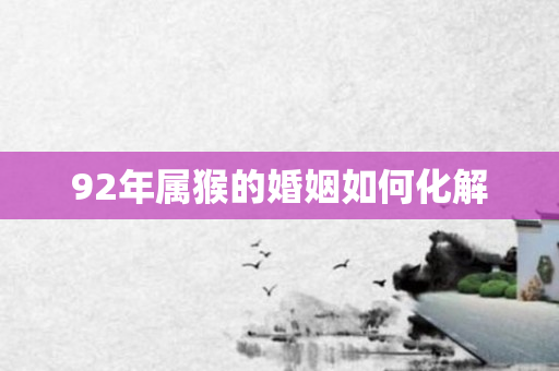 92年属猴的婚姻如何化解