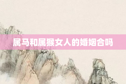 属马和属猴女人的婚姻合吗