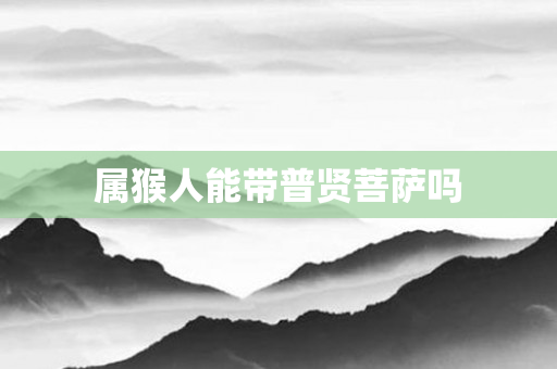 属猴人能带普贤菩萨吗