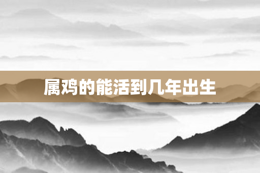 属鸡的能活到几年出生