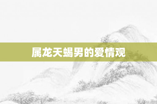 属龙天蝎男的爱情观