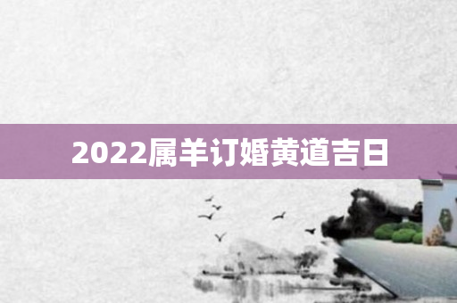 2022属羊订婚黄道吉日