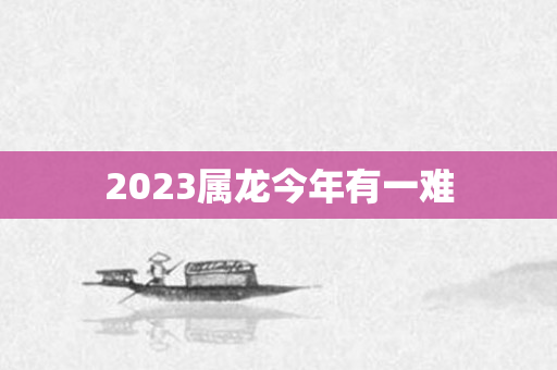 2023属龙今年有一难