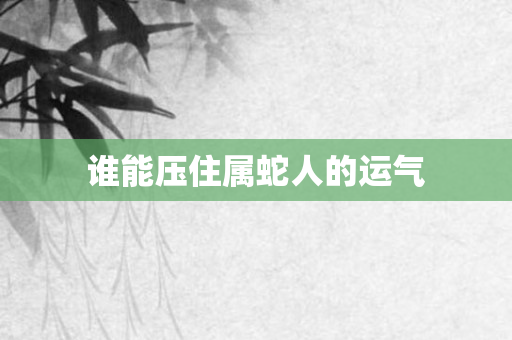 谁能压住属蛇人的运气