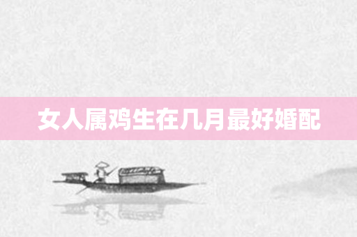 女人属鸡生在几月更好婚配