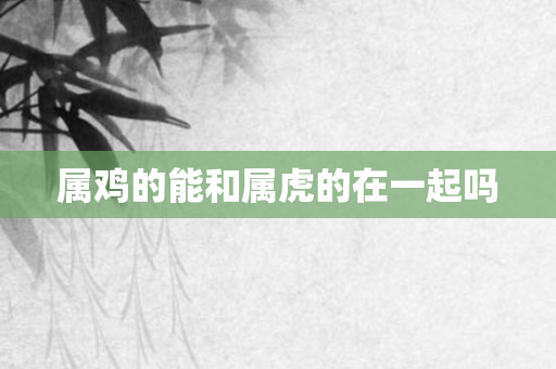 属鸡的能和属虎的在一起吗