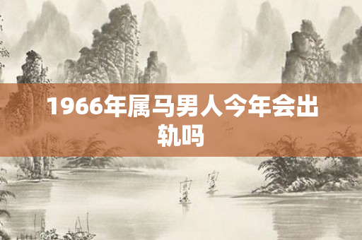 1966年属马男人今年会出轨吗