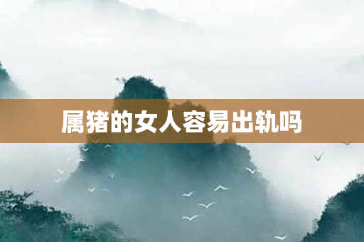 属猪的女人容易出轨吗
