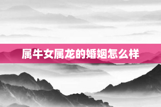 属牛女属龙的婚姻怎么样