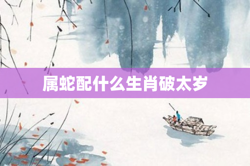 属蛇配什么生肖破太岁