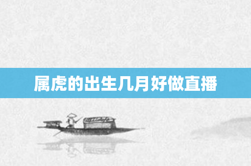 属虎的出生几月好做直播
