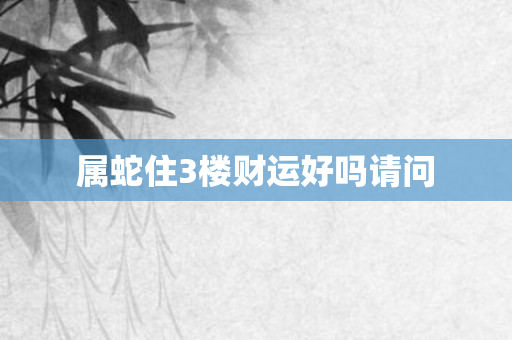 属蛇住3楼财运好吗请问