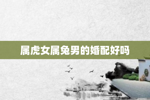 属虎女属兔男的婚配好吗