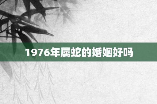 1976年属蛇的婚姻好吗
