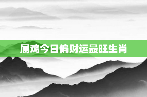 属鸡今日偏财运最旺生肖