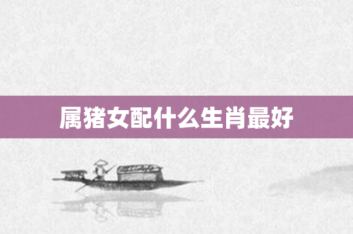 属猪女配什么生肖更好