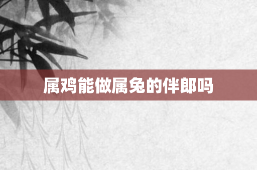 属鸡能做属兔的伴郎吗