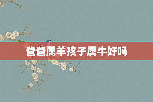 爸爸属羊孩子属牛好吗
