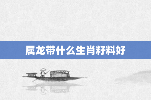 属龙带什么生肖籽料好