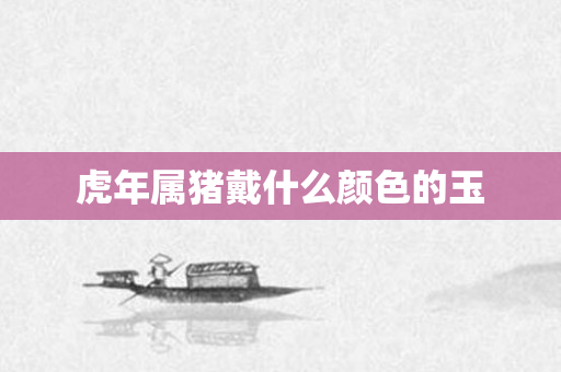 虎年属猪戴什么颜色的玉