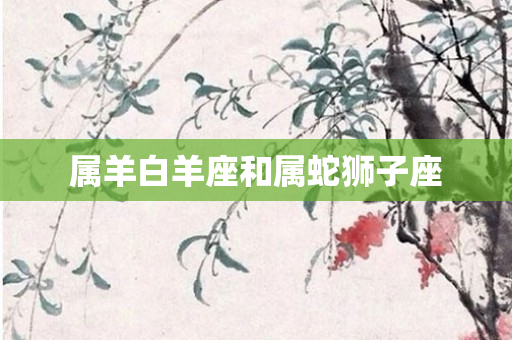 属羊白羊座和属蛇狮子座