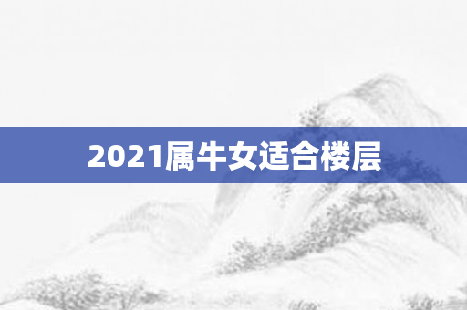 2021属牛女适合楼层