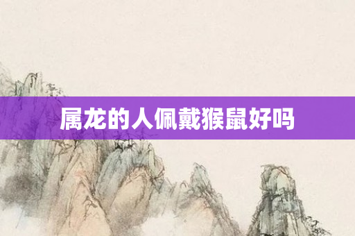 属龙的人佩戴猴鼠好吗