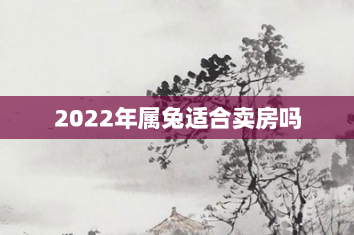2022年属兔适合卖房吗