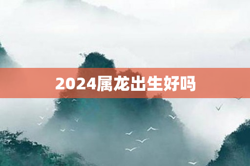 2024属龙出生好吗