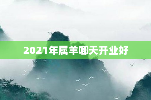 2021年属羊哪天开业好
