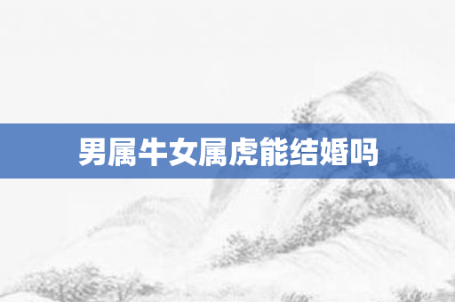男属牛女属虎能结婚吗