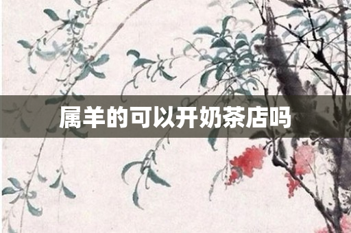属羊的可以开奶茶店吗