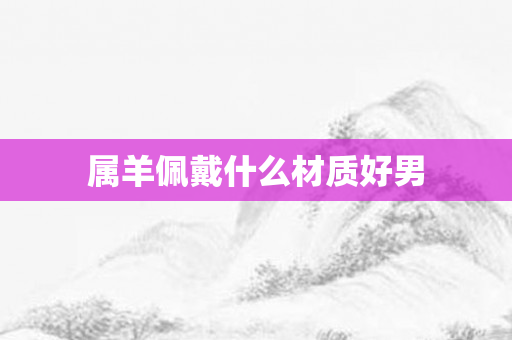 属羊佩戴什么材质好男