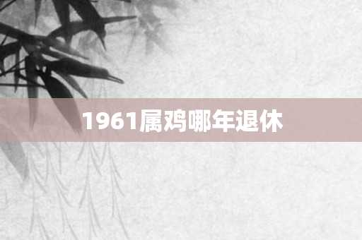 1961属鸡哪年退休