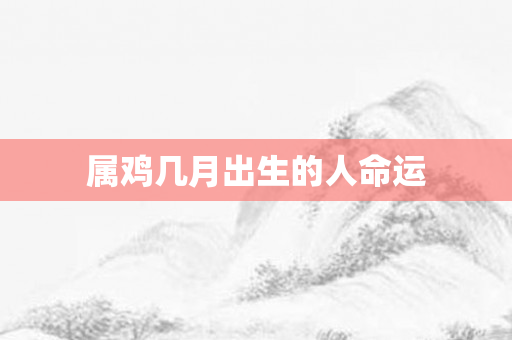 属鸡几月出生的人命运