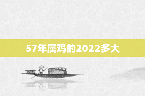57年属鸡的2022多大