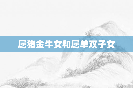 属猪金牛女和属羊双子女
