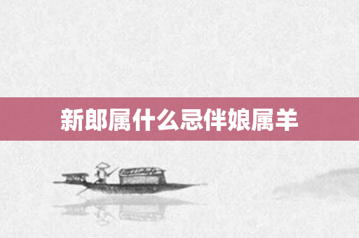 新郎属什么忌伴娘属羊