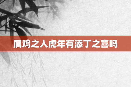 属鸡之人虎年有添丁之喜吗